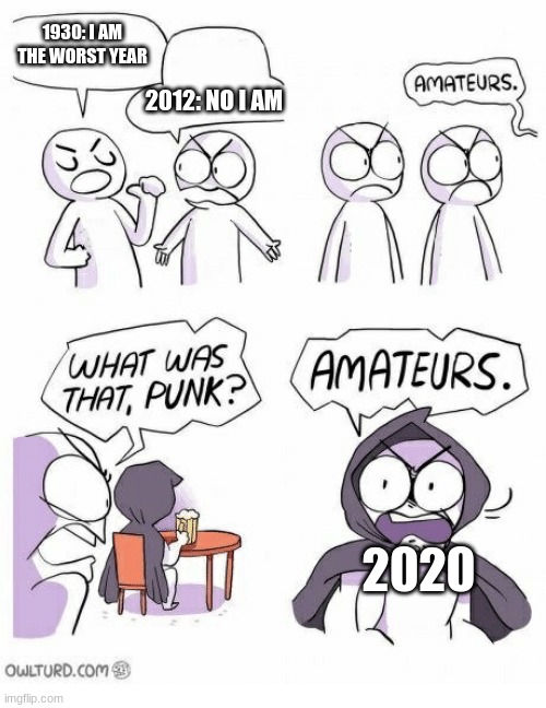 2020 | 1930: I AM THE WORST YEAR; 2012: NO I AM; 2020 | image tagged in ametures | made w/ Imgflip meme maker