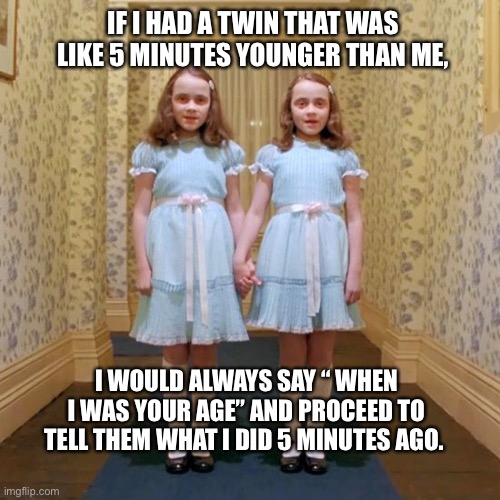 When I was your age.... | IF I HAD A TWIN THAT WAS LIKE 5 MINUTES YOUNGER THAN ME, I WOULD ALWAYS SAY “ WHEN I WAS YOUR AGE” AND PROCEED TO TELL THEM WHAT I DID 5 MINUTES AGO. | image tagged in twins,joke,meme,funny,older,wisdom | made w/ Imgflip meme maker