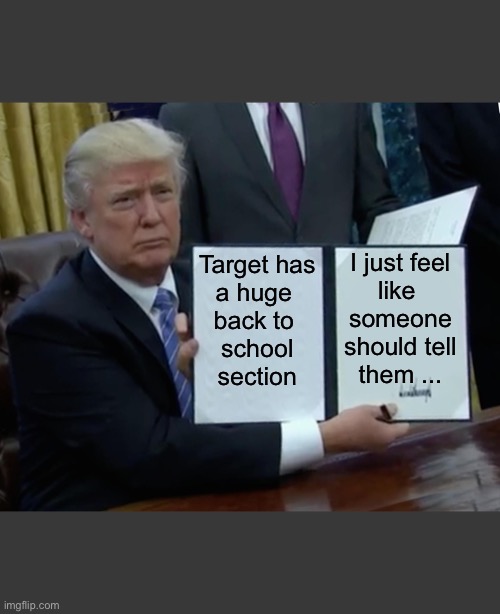 Is someone going to tell them? | Target has
a huge 
back to 
school
section; I just feel
like 
someone
should tell
them ... | image tagged in memes,trump bill signing,school,target,2020,pandemic | made w/ Imgflip meme maker