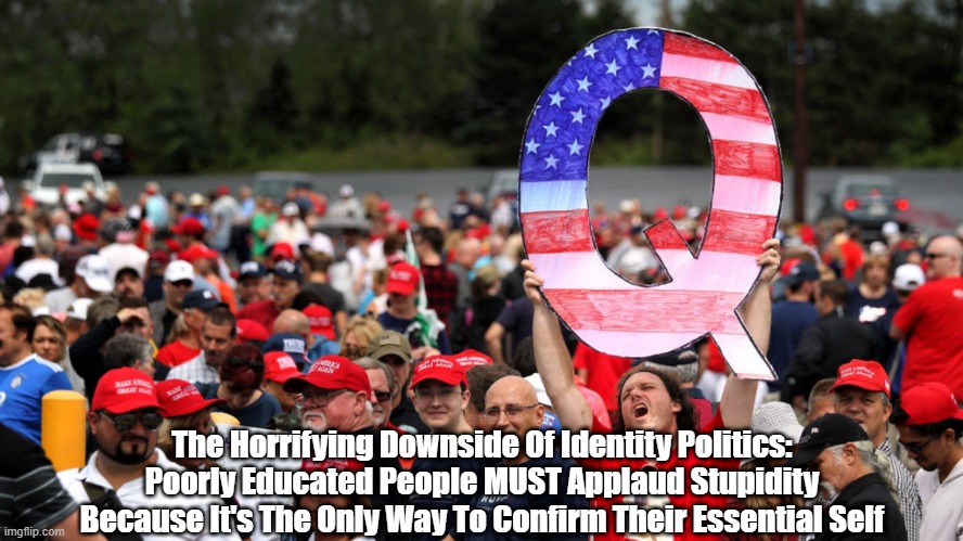  The Horrifying Downside Of Identity Politics:
Poorly Educated People MUST Applaud Stupidity Because It's The Only Way To Confirm Their Essential Self | made w/ Imgflip meme maker