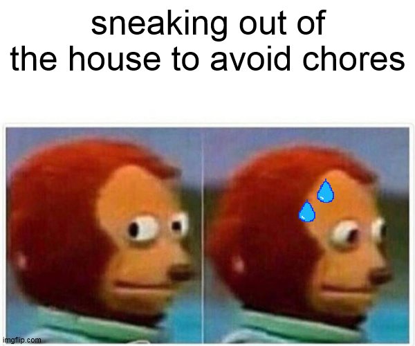 Monkey Puppet Meme | sneaking out of the house to avoid chores | image tagged in memes,monkey puppet | made w/ Imgflip meme maker