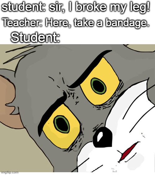 student: sir, I broke my leg! Teacher: Here, take a bandage. Student: | image tagged in blank white template | made w/ Imgflip meme maker
