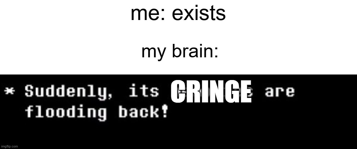 yep | me: exists; my brain:; CRINGE | image tagged in suddenly the memories are flooding back,memes | made w/ Imgflip meme maker