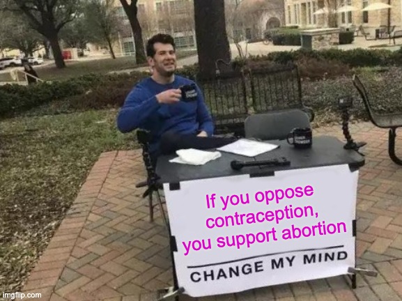 Change My Mind Meme | If you oppose contraception, you support abortion | image tagged in memes,change my mind | made w/ Imgflip meme maker