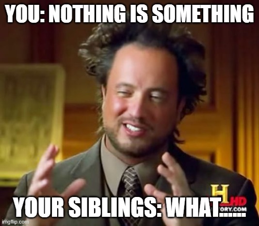 Ancient Aliens | YOU: NOTHING IS SOMETHING; YOUR SIBLINGS: WHAT...... | image tagged in memes,ancient aliens | made w/ Imgflip meme maker