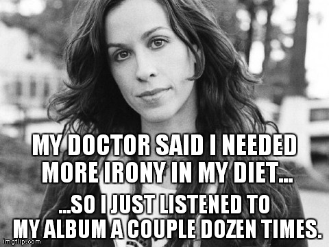 MY DOCTOR SAID I NEEDED MORE IRONY IN MY DIET... ...SO I JUST LISTENED TO MY ALBUM A COUPLE DOZEN TIMES. | made w/ Imgflip meme maker