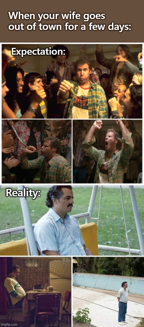 Mrs. Krinkle was missed. | When your wife goes out of town for a few days:; Expectation:; Reality: | image tagged in memes,sad pablo escobar,will ferrell old school,relationships,marriage,funny memes | made w/ Imgflip meme maker