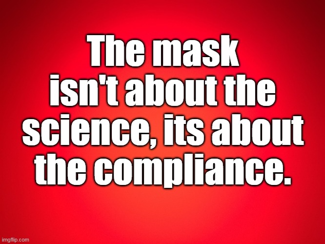 It's the compliance | The mask isn't about the science, its about the compliance. | image tagged in red background | made w/ Imgflip meme maker