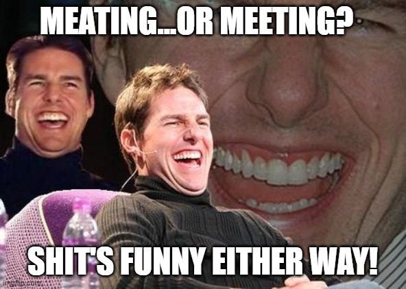 Tom Cruise laugh | MEATING...OR MEETING? SHIT'S FUNNY EITHER WAY! | image tagged in tom cruise laugh | made w/ Imgflip meme maker