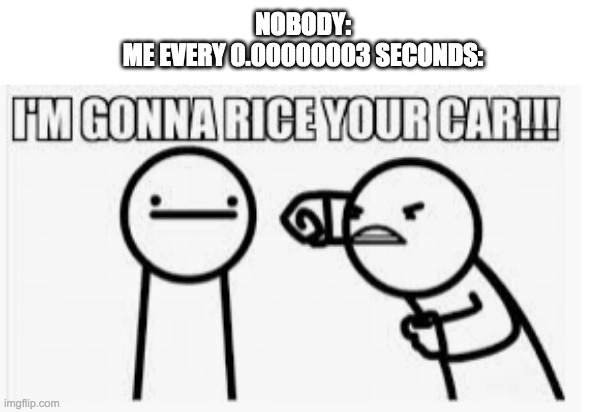 I'm gonna rice your car | NOBODY:
ME EVERY 0.00000003 SECONDS: | image tagged in i'm gonna rice your car,asdfmovie | made w/ Imgflip meme maker