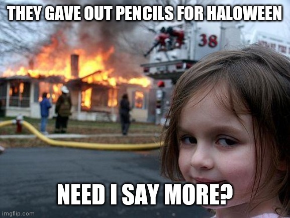 Disaster Girl Meme | THEY GAVE OUT PENCILS FOR HALOWEEN; NEED I SAY MORE? | image tagged in memes,disaster girl | made w/ Imgflip meme maker