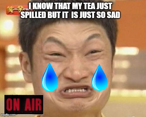 Guy cries over spilled tes | I KNOW THAT MY TEA JUST SPILLED BUT IT  IS JUST SO SAD | image tagged in memes,impossibru guy original | made w/ Imgflip meme maker