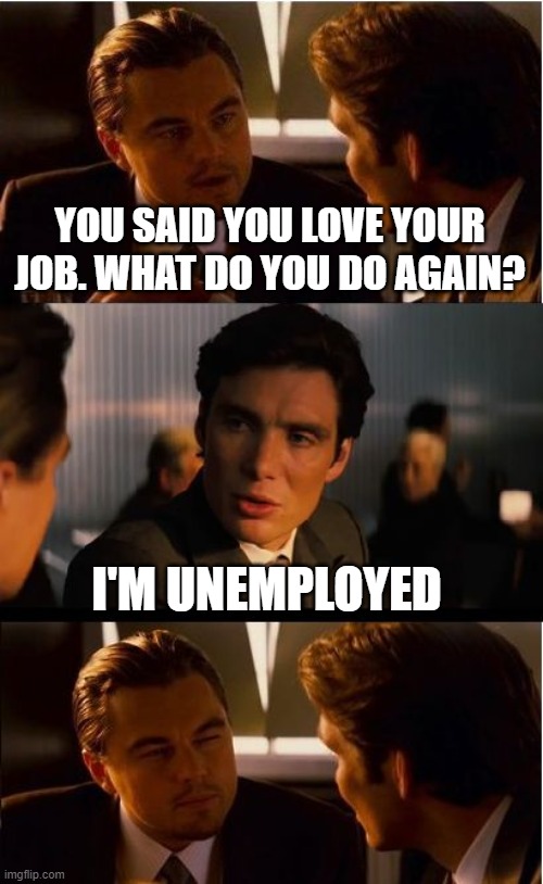 Inception Meme | YOU SAID YOU LOVE YOUR JOB. WHAT DO YOU DO AGAIN? I'M UNEMPLOYED | image tagged in memes,inception | made w/ Imgflip meme maker