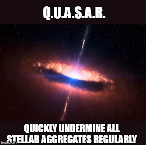 quasar galaxy black hole accretion disk stars french kiss | Q.U.A.S.A.R. QUICKLY UNDERMINE ALL STELLAR AGGREGATES REGULARLY | image tagged in quasar galaxy black hole accretion disk stars french kiss | made w/ Imgflip meme maker