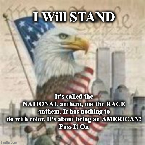 america | I Will STAND; It's called the NATIONAL anthem, not the RACE anthem. It has nothing to do with color. It's about being an AMERICAN!
Pass It On | image tagged in america | made w/ Imgflip meme maker