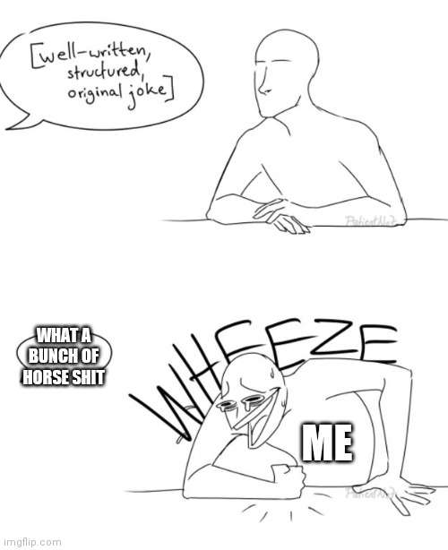 Wheeze | WHAT A BUNCH OF HORSE SHIT; ME | image tagged in wheeze | made w/ Imgflip meme maker