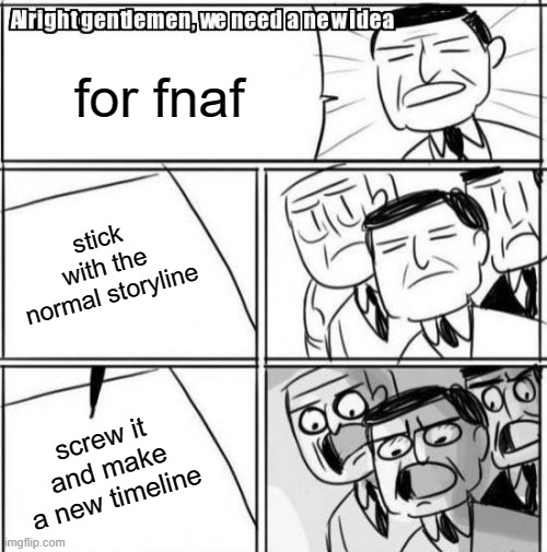 Alright Gentlemen We Need A New Idea | for fnaf; stick with the normal storyline; screw it and make a new timeline | image tagged in memes,alright gentlemen we need a new idea | made w/ Imgflip meme maker
