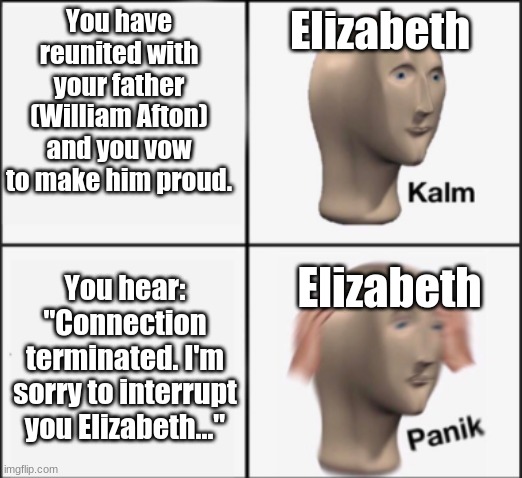 Posting a FNAF meme every day until Security Breach is released: Day 55 |  Elizabeth; You have reunited with your father (William Afton) and you vow to make him proud. You hear: "Connection terminated. I'm sorry to interrupt you Elizabeth..."; Elizabeth | image tagged in kalm panik,fnaf,fnaf 6,freddy fazbear's pizzeria simulator,connection terminated | made w/ Imgflip meme maker