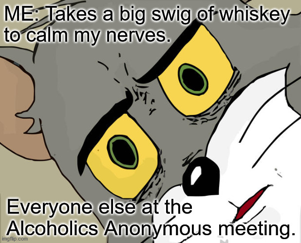 Drinks On Me at the AA Meeting | ME: Takes a big swig of whiskey
to calm my nerves. Everyone else at the Alcoholics Anonymous meeting. | image tagged in memes,unsettled tom | made w/ Imgflip meme maker