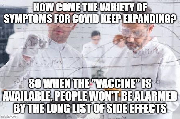 british scientists | HOW COME THE VARIETY OF SYMPTOMS FOR COVID KEEP EXPANDING? SO WHEN THE "VACCINE" IS AVAILABLE, PEOPLE WON'T BE ALARMED BY THE LONG LIST OF SIDE EFFECTS | image tagged in british scientists | made w/ Imgflip meme maker