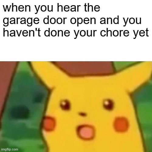 Surprised Pikachu Meme | when you hear the garage door open and you haven't done your chore yet | image tagged in memes,surprised pikachu | made w/ Imgflip meme maker