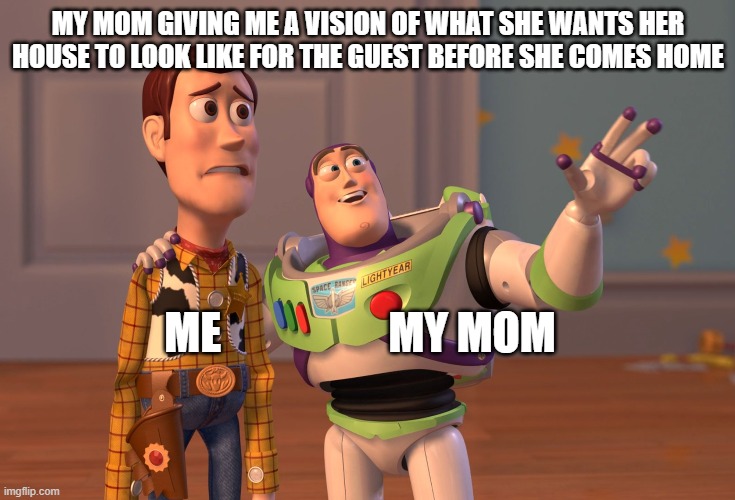 X, X Everywhere | MY MOM GIVING ME A VISION OF WHAT SHE WANTS HER HOUSE TO LOOK LIKE FOR THE GUEST BEFORE SHE COMES HOME; ME                   MY MOM | image tagged in memes,x x everywhere | made w/ Imgflip meme maker