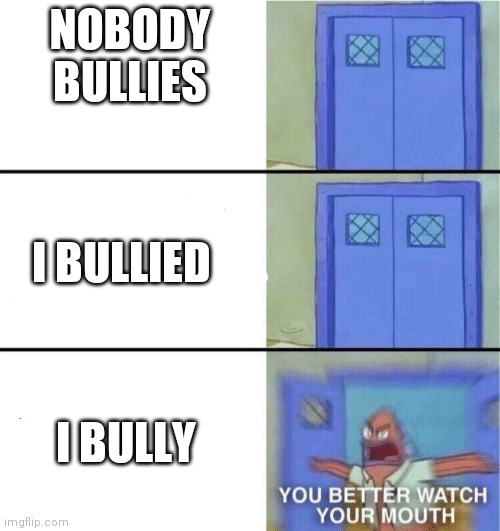 Relatable, right! | NOBODY BULLIES; I BULLIED; I BULLY | image tagged in you better watch your mouth | made w/ Imgflip meme maker