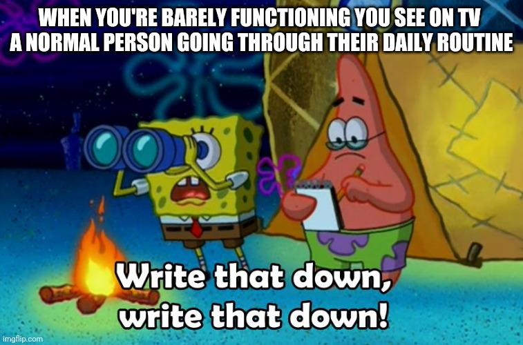 write that down | WHEN YOU'RE BARELY FUNCTIONING YOU SEE ON TV 
A NORMAL PERSON GOING THROUGH THEIR DAILY ROUTINE | image tagged in write that down | made w/ Imgflip meme maker