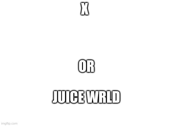 Blank White Template | X; OR; JUICE WRLD | image tagged in blank white template | made w/ Imgflip meme maker