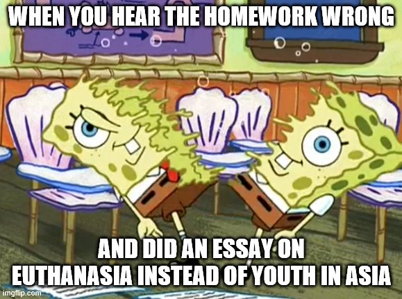 Spongebob cut in half | WHEN YOU HEAR THE HOMEWORK WRONG; AND DID AN ESSAY ON EUTHANASIA INSTEAD OF YOUTH IN ASIA | image tagged in spongebob cut in half | made w/ Imgflip meme maker