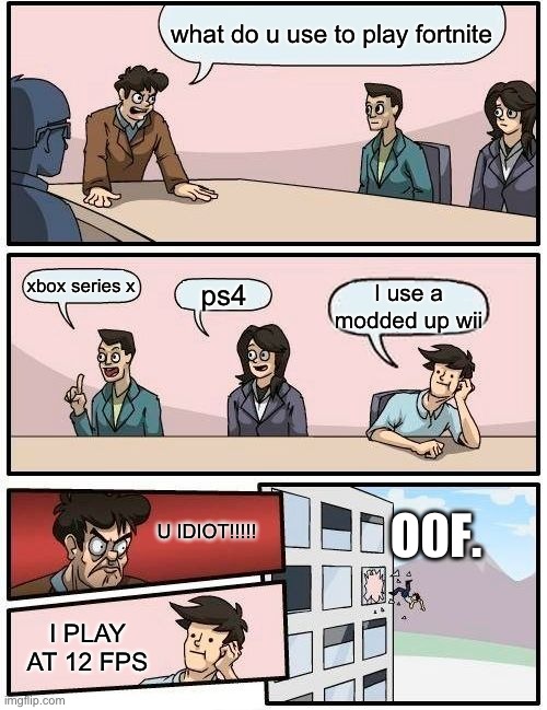Boardroom Meeting Suggestion | what do u use to play fortnite; xbox series x; ps4; I use a modded up wii; O0F. U IDIOT!!!!! I PLAY AT 12 FPS | image tagged in memes,boardroom meeting suggestion | made w/ Imgflip meme maker