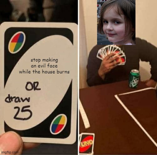 meme crossover | stop making an evil face while the house burns | image tagged in memes,uno draw 25 cards,disaster girl | made w/ Imgflip meme maker