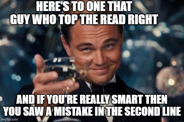 Leonardo Dicaprio Cheers | HERE'S TO ONE THAT GUY WHO TOP THE READ RIGHT; AND IF YOU'RE REALLY SMART THEN YOU SAW A MISTAKE IN THE SECOND LINE | image tagged in memes,leonardo dicaprio cheers | made w/ Imgflip meme maker
