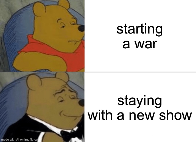 Ai meme | starting a war; staying with a new show | image tagged in memes,tuxedo winnie the pooh | made w/ Imgflip meme maker