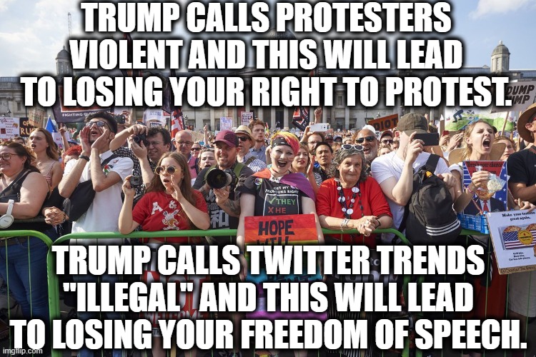 The 1st Amendment: You'll Frickin Hate It When It's Gone | TRUMP CALLS PROTESTERS VIOLENT AND THIS WILL LEAD TO LOSING YOUR RIGHT TO PROTEST. TRUMP CALLS TWITTER TRENDS "ILLEGAL" AND THIS WILL LEAD TO LOSING YOUR FREEDOM OF SPEECH. | image tagged in donald trump,constitution,twitter,first amendment,protesters,russia | made w/ Imgflip meme maker