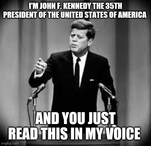 John Kennedy | I'M JOHN F. KENNEDY THE 35TH PRESIDENT OF THE UNITED STATES OF AMERICA; AND YOU JUST READ THIS IN MY VOICE | image tagged in memes,jfk | made w/ Imgflip meme maker