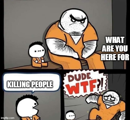 Dude wtf | WHAT ARE YOU HERE FOR; KILLING PEOPLE | image tagged in dude wtf,memes,murder,funny | made w/ Imgflip meme maker