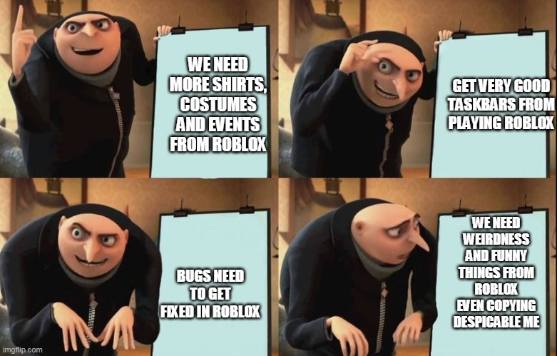 Gru's Plan Meme | WE NEED MORE SHIRTS, COSTUMES AND EVENTS FROM ROBLOX; GET VERY GOOD TASKBARS FROM PLAYING ROBLOX; WE NEED WEIRDNESS AND FUNNY THINGS FROM ROBLOX EVEN COPYING DESPICABLE ME; BUGS NEED TO GET FIXED IN ROBLOX | image tagged in despicable me diabolical plan gru template | made w/ Imgflip meme maker