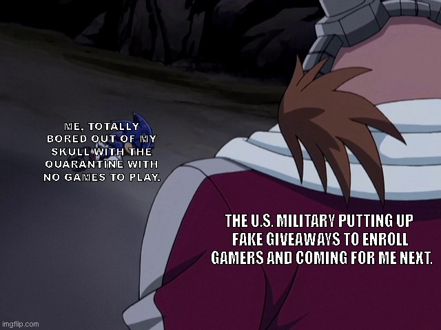 The US Military | ME, TOTALLY BORED OUT OF MY SKULL WITH THE QUARANTINE WITH NO GAMES TO PLAY. THE U.S. MILITARY PUTTING UP 
FAKE GIVEAWAYS TO ENROLL
 GAMERS AND COMING FOR ME NEXT. | image tagged in fun,eggman,military humor | made w/ Imgflip meme maker