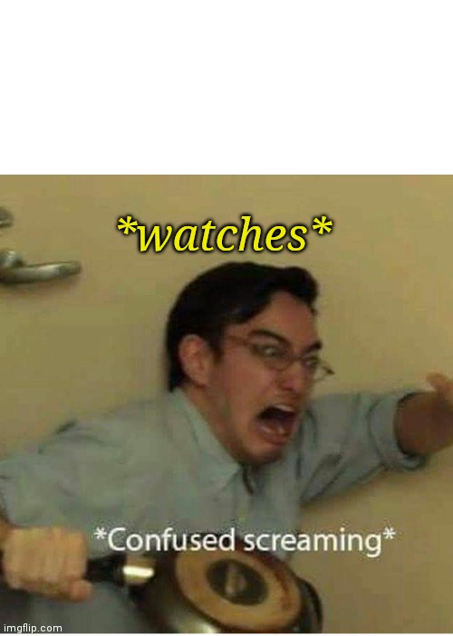 confused screaming | *watches* | image tagged in confused screaming | made w/ Imgflip meme maker