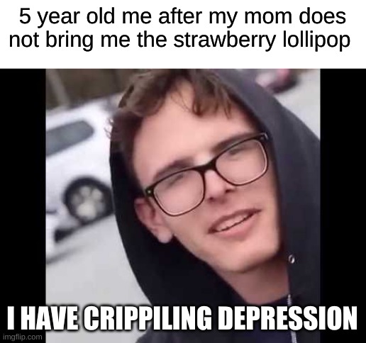 I have crippling Depression  | 5 year old me after my mom does not bring me the strawberry lollipop; I HAVE CRIPPLING DEPRESSION | image tagged in i have crippling depression | made w/ Imgflip meme maker