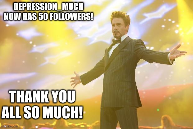 Tony Stark success | DEPRESSION_MUCH NOW HAS 50 FOLLOWERS! THANK YOU ALL SO MUCH! | image tagged in tony stark success,memes,followers,depression_much,thank you | made w/ Imgflip meme maker