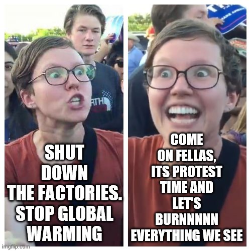Are liberals still green? | SHUT DOWN THE FACTORIES. STOP GLOBAL WARMING; COME ON FELLAS, ITS PROTEST TIME AND LET'S BURNNNNN EVERYTHING WE SEE | image tagged in liberal logic,liberal hypocrisy | made w/ Imgflip meme maker