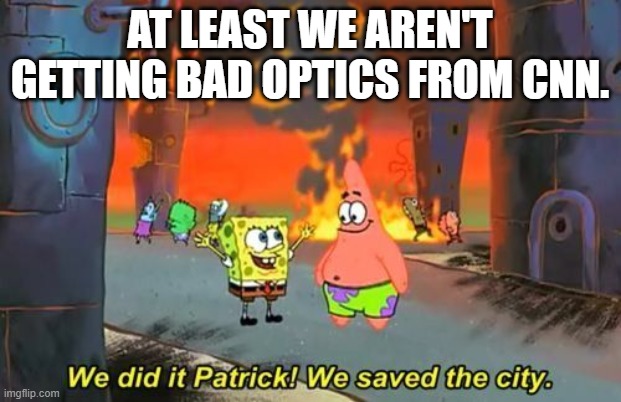We Did it Patrick | AT LEAST WE AREN'T GETTING BAD OPTICS FROM CNN. | image tagged in we did it patrick | made w/ Imgflip meme maker
