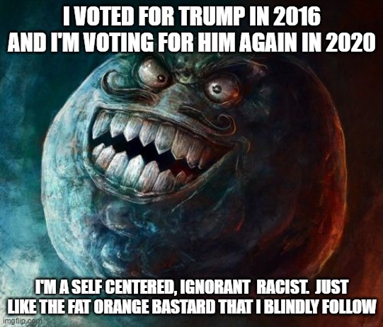 Dumb people don't learn from the past | I VOTED FOR TRUMP IN 2016 AND I'M VOTING FOR HIM AGAIN IN 2020; I'M A SELF CENTERED, IGNORANT  RACIST.  JUST LIKE THE FAT ORANGE BASTARD THAT I BLINDLY FOLLOW | image tagged in scumbag republicans,racist,dumb people | made w/ Imgflip meme maker