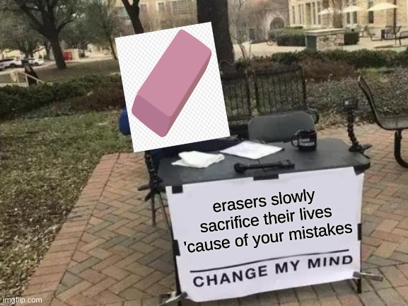 Change My Mind Meme | erasers slowly sacrifice their lives 'cause of your mistakes | image tagged in memes,change my mind | made w/ Imgflip meme maker