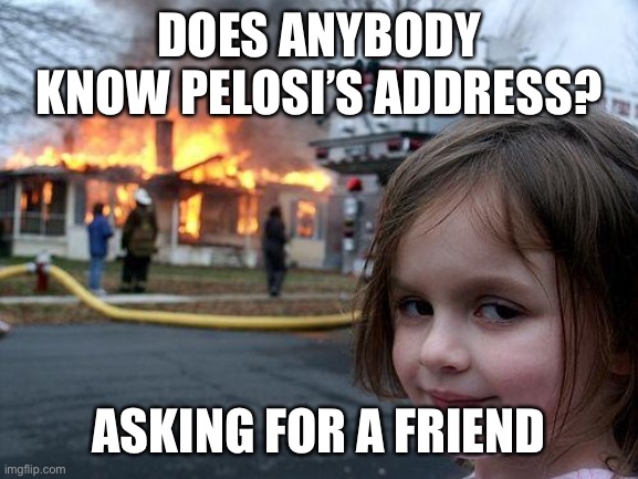 Disaster Girl | DOES ANYBODY KNOW PELOSI’S ADDRESS? ASKING FOR A FRIEND | image tagged in memes,disaster girl | made w/ Imgflip meme maker