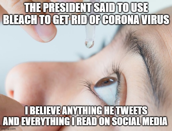BLIND faith | THE PRESIDENT SAID TO USE BLEACH TO GET RID OF CORONA VIRUS; I BELIEVE ANYTHING HE TWEETS AND EVERYTHING I READ ON SOCIAL MEDIA | image tagged in misinformation,sheeple,special kind of stupid,donald trump is an idiot | made w/ Imgflip meme maker