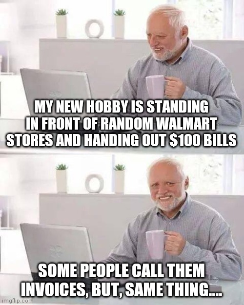 Come get your $100  bill! | MY NEW HOBBY IS STANDING IN FRONT OF RANDOM WALMART STORES AND HANDING OUT $100 BILLS; SOME PEOPLE CALL THEM INVOICES, BUT, SAME THING.... | image tagged in memes,hide the pain harold,sarcastic,satire,sarcasm,bills | made w/ Imgflip meme maker