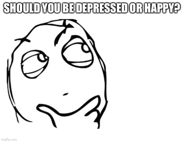hmmm | SHOULD YOU BE DEPRESSED OR HAPPY? | image tagged in hmmm | made w/ Imgflip meme maker